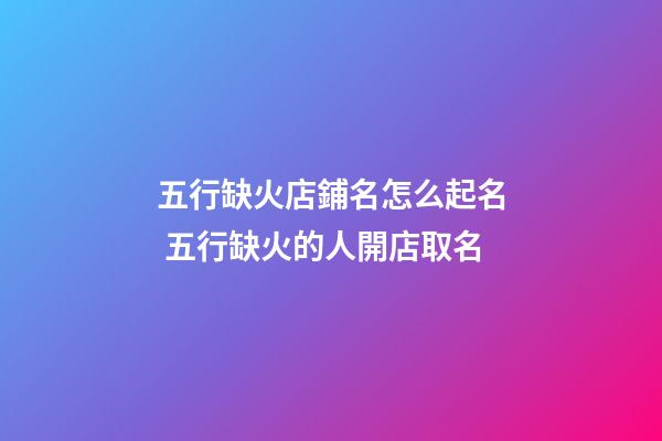 五行缺火店鋪名怎么起名 五行缺火的人開店取名